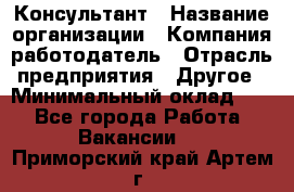 Консультант › Название организации ­ Компания-работодатель › Отрасль предприятия ­ Другое › Минимальный оклад ­ 1 - Все города Работа » Вакансии   . Приморский край,Артем г.